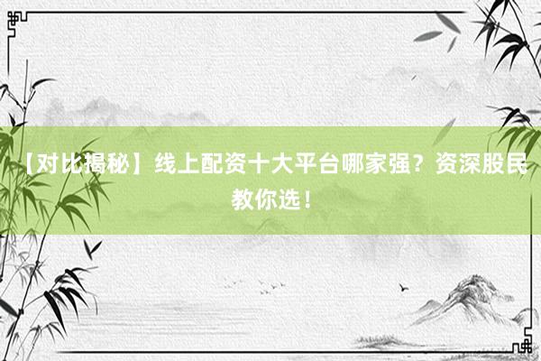 【对比揭秘】线上配资十大平台哪家强？资深股民教你选！