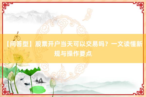 【问答型】股票开户当天可以交易吗？一文读懂新规与操作要点