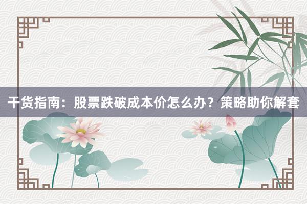 干货指南：股票跌破成本价怎么办？策略助你解套