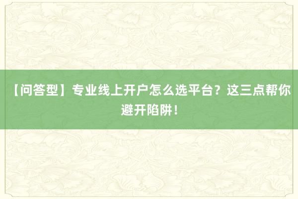 【问答型】专业线上开户怎么选平台？这三点帮你避开陷阱！