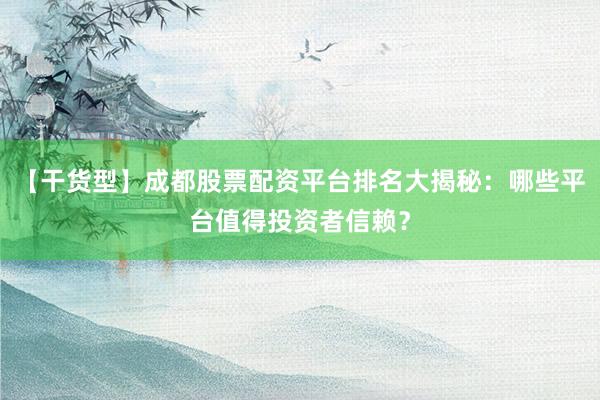 【干货型】成都股票配资平台排名大揭秘：哪些平台值得投资者信赖？