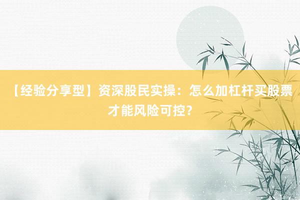 【经验分享型】资深股民实操：怎么加杠杆买股票才能风险可控？