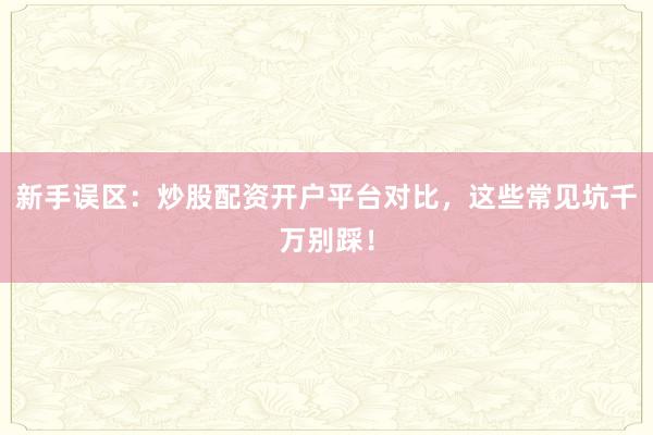 新手误区：炒股配资开户平台对比，这些常见坑千万别踩！