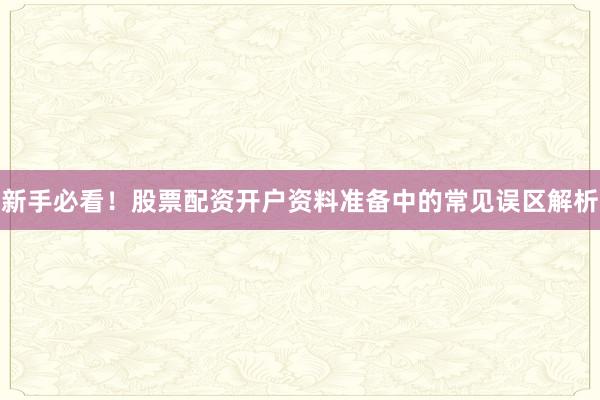 新手必看！股票配资开户资料准备中的常见误区解析