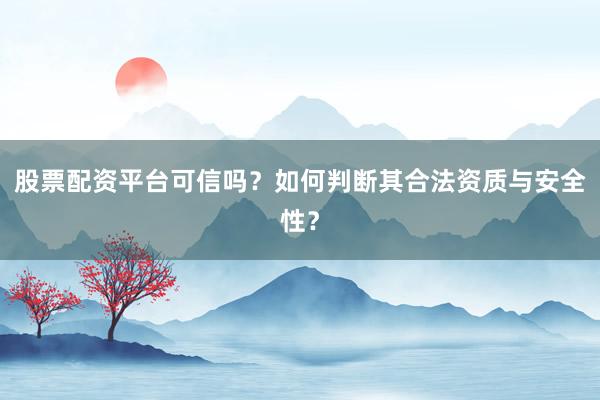 股票配资平台可信吗？如何判断其合法资质与安全性？