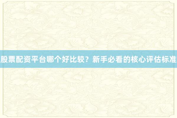 股票配资平台哪个好比较？新手必看的核心评估标准