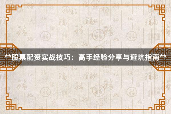 **股票配资实战技巧：高手经验分享与避坑指南**