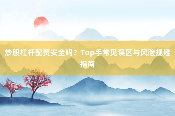 炒股杠杆配资安全吗？Top手常见误区与风险规避指南