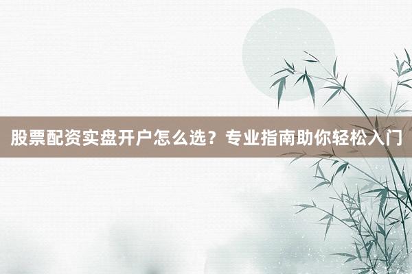 股票配资实盘开户怎么选？专业指南助你轻松入门