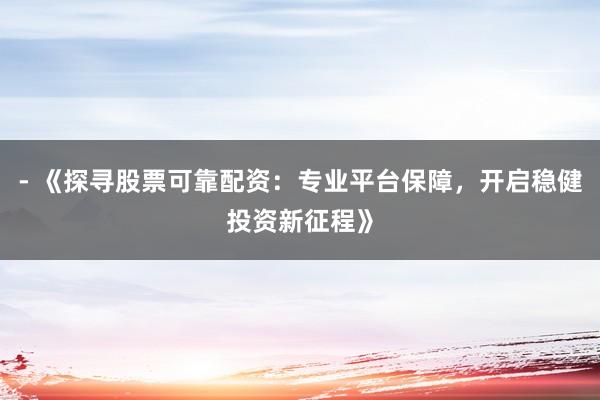 - 《探寻股票可靠配资：专业平台保障，开启稳健投资新征程》