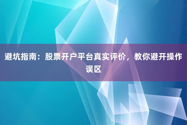避坑指南：股票开户平台真实评价，教你避开操作误区