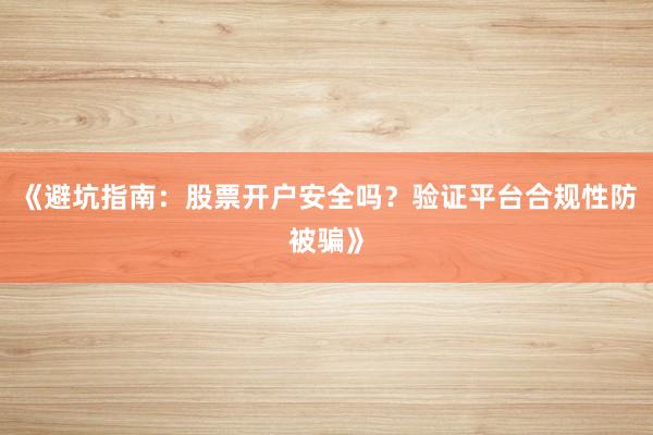 《避坑指南：股票开户安全吗？验证平台合规性防被骗》