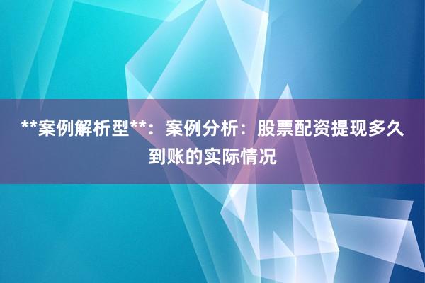 **案例解析型**：案例分析：股票配资提现多久到账的实际情况