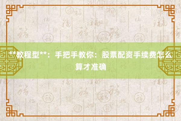 **教程型**：手把手教你：股票配资手续费怎么算才准确