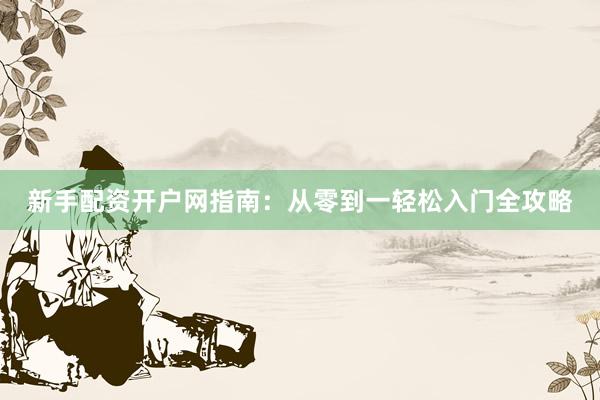 新手配资开户网指南：从零到一轻松入门全攻略