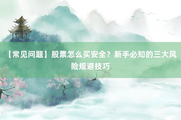 【常见问题】股票怎么买安全？新手必知的三大风险规避技巧