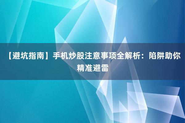 【避坑指南】手机炒股注意事项全解析：陷阱助你精准避雷