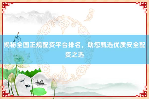 揭秘全国正规配资平台排名，助您甄选优质安全配资之选
