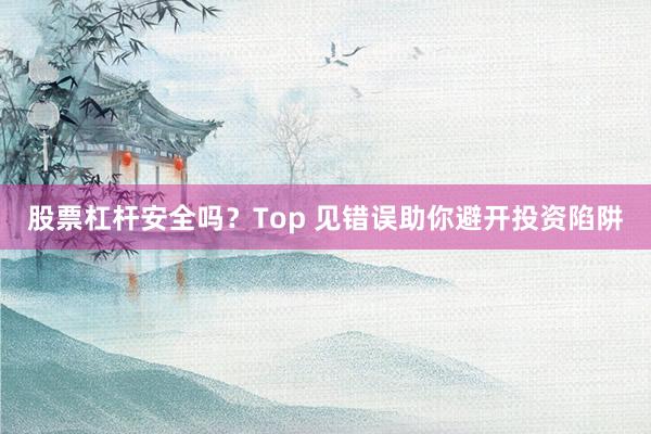 股票杠杆安全吗？Top 见错误助你避开投资陷阱