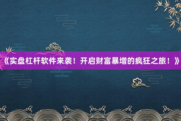 《实盘杠杆软件来袭！开启财富暴增的疯狂之旅！》