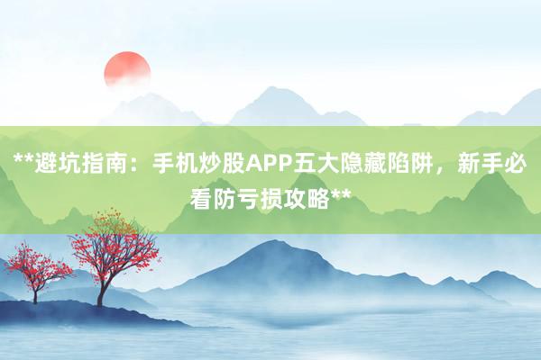 **避坑指南：手机炒股APP五大隐藏陷阱，新手必看防亏损攻略**