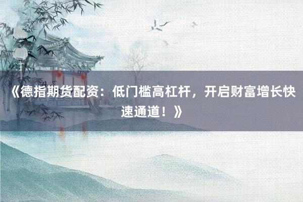 《德指期货配资：低门槛高杠杆，开启财富增长快速通道！》