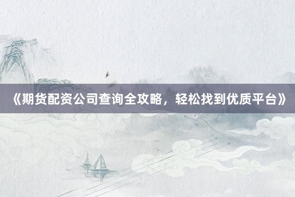 《期货配资公司查询全攻略，轻松找到优质平台》