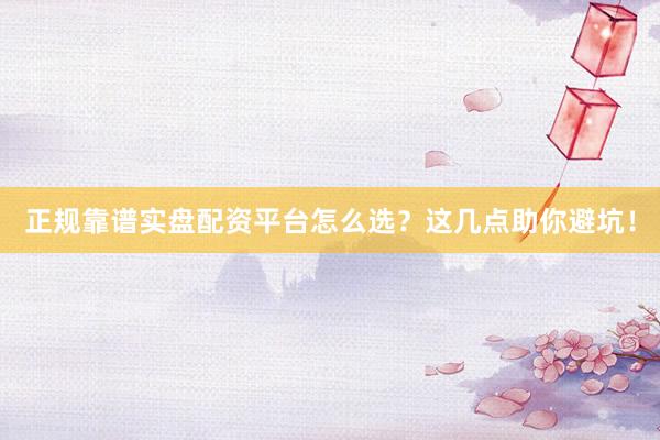 正规靠谱实盘配资平台怎么选？这几点助你避坑！