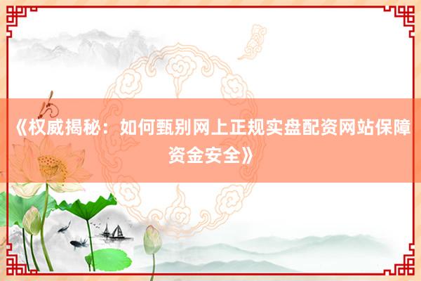 《权威揭秘：如何甄别网上正规实盘配资网站保障资金安全》
