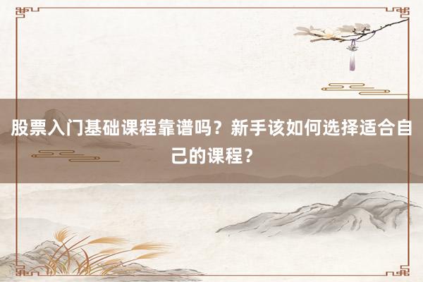 股票入门基础课程靠谱吗？新手该如何选择适合自己的课程？