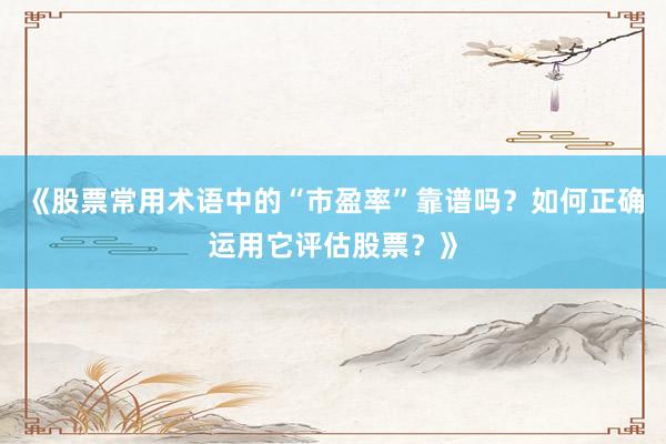 《股票常用术语中的“市盈率”靠谱吗？如何正确运用它评估股票？》