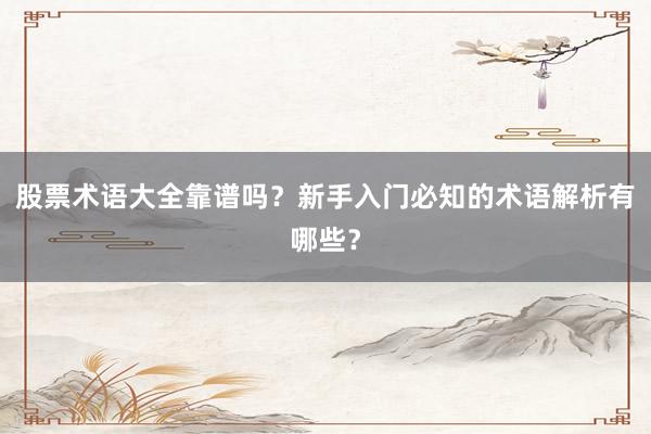 股票术语大全靠谱吗？新手入门必知的术语解析有哪些？