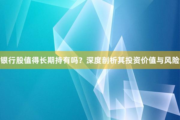 银行股值得长期持有吗？深度剖析其投资价值与风险