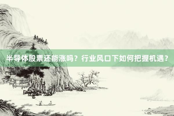 半导体股票还能涨吗？行业风口下如何把握机遇？
