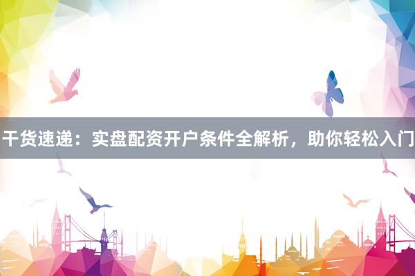 干货速递：实盘配资开户条件全解析，助你轻松入门