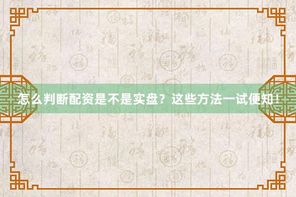 怎么判断配资是不是实盘？这些方法一试便知！