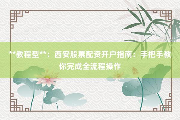**教程型**：西安股票配资开户指南：手把手教你完成全流程操作