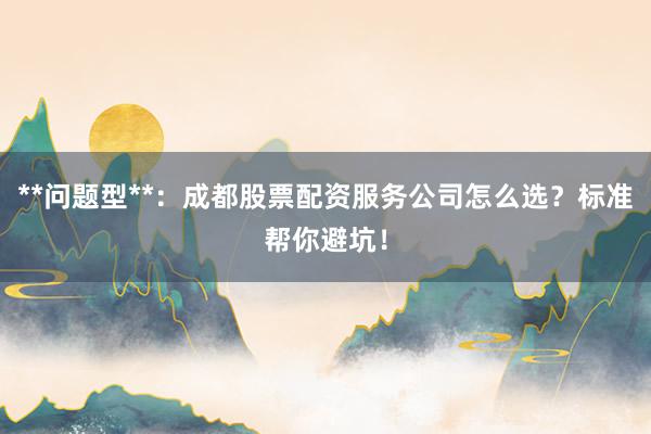 **问题型**：成都股票配资服务公司怎么选？标准帮你避坑！