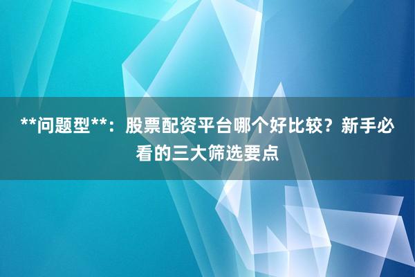 **问题型**：股票配资平台哪个好比较？新手必看的三大筛选要点