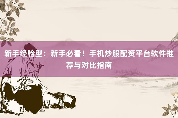 新手经验型：新手必看！手机炒股配资平台软件推荐与对比指南