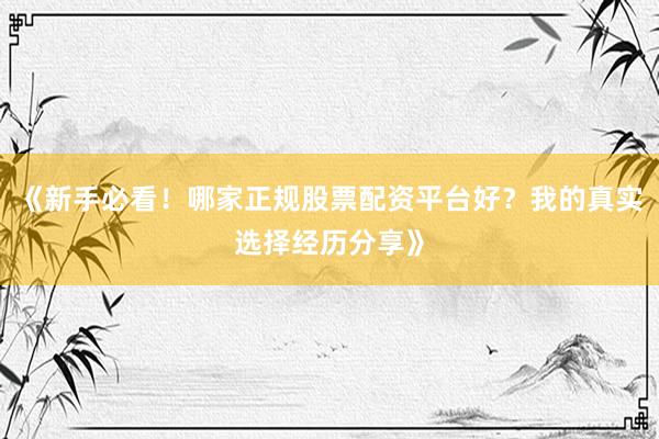 《新手必看！哪家正规股票配资平台好？我的真实选择经历分享》