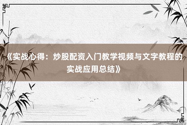 《实战心得：炒股配资入门教学视频与文字教程的实战应用总结》