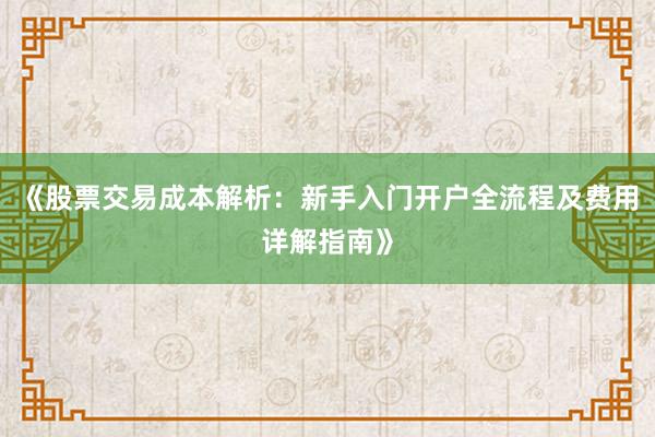 《股票交易成本解析：新手入门开户全流程及费用详解指南》