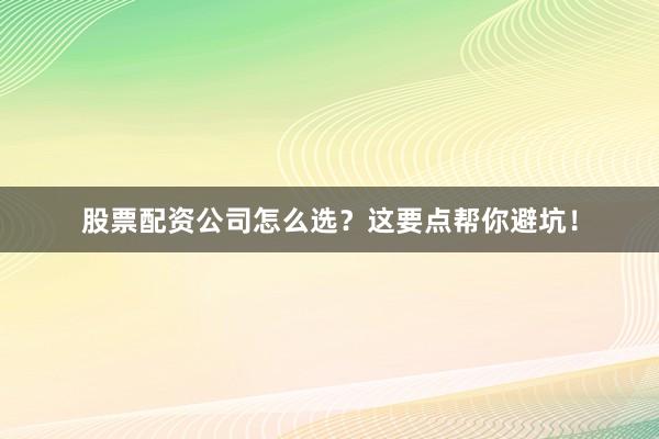 股票配资公司怎么选？这要点帮你避坑！