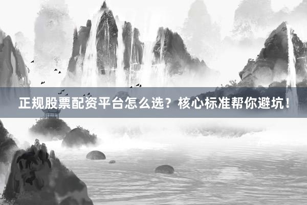 正规股票配资平台怎么选？核心标准帮你避坑！