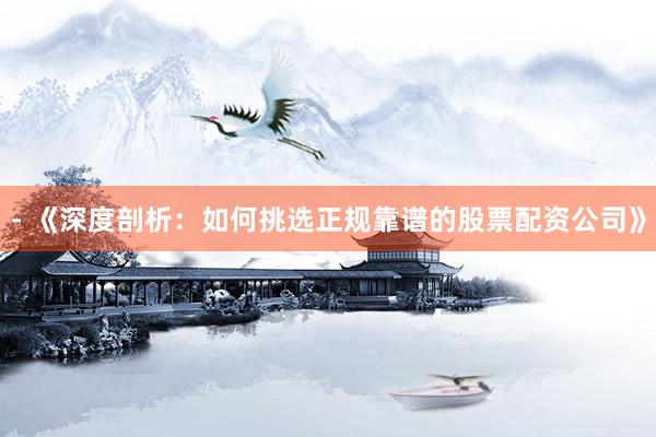 - 《深度剖析：如何挑选正规靠谱的股票配资公司》