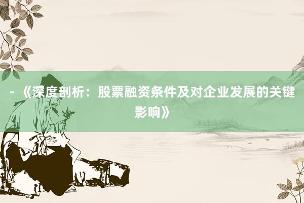 - 《深度剖析：股票融资条件及对企业发展的关键影响》
