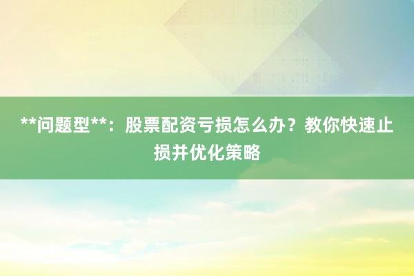 **问题型**：股票配资亏损怎么办？教你快速止损并优化策略