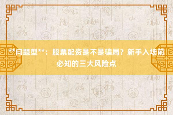 **问题型**：股票配资是不是骗局？新手入场前必知的三大风险点