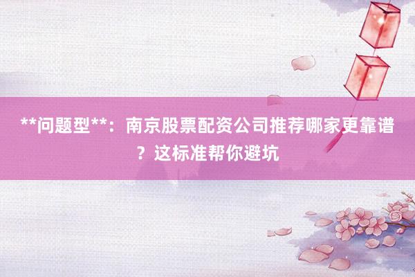**问题型**：南京股票配资公司推荐哪家更靠谱？这标准帮你避坑